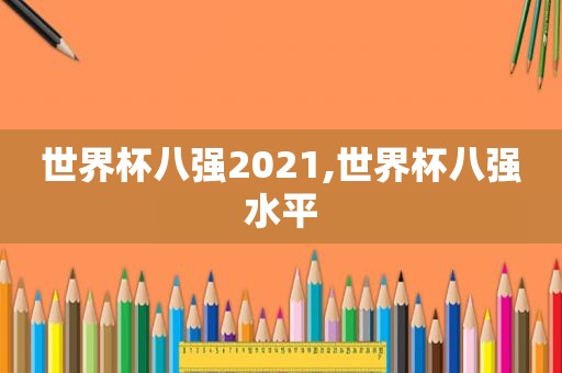 世界杯八强2021,世界杯八强水平