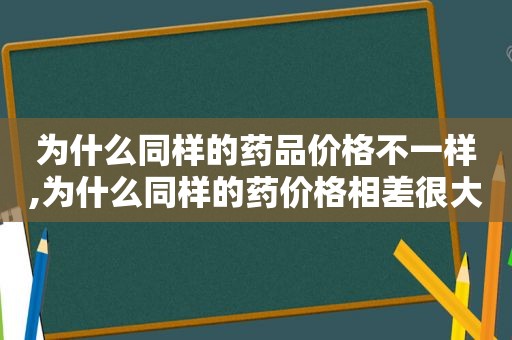 为什么同样的药品价格不一样,为什么同样的药价格相差很大