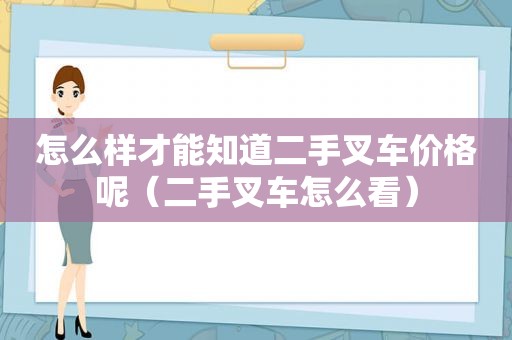 怎么样才能知道二手叉车价格呢（二手叉车怎么看）