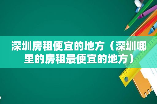 深圳房租便宜的地方（深圳哪里的房租最便宜的地方）