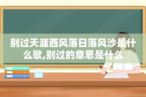 别过天涯西风落日落风沙是什么歌,别过的意思是什么