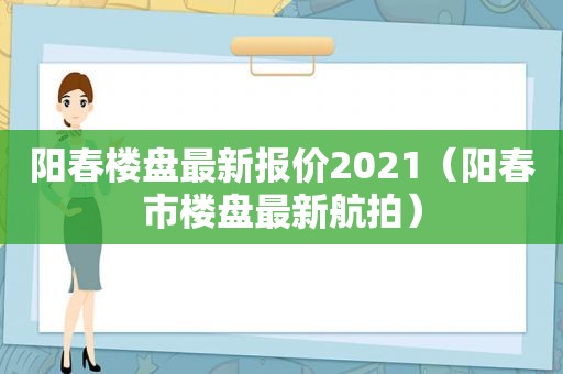 阳春楼盘最新报价2021（阳春市楼盘最新航拍）