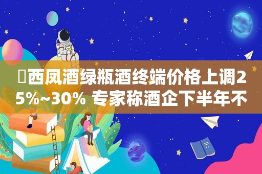 ​西凤酒绿瓶酒终端价格上调25%~30% 专家称酒企下半年不会出现大规模调价现象