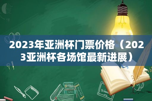 2023年亚洲杯门票价格（2023亚洲杯各场馆最新进展）