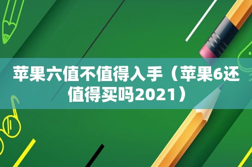 苹果六值不值得入手（苹果6还值得买吗2021）