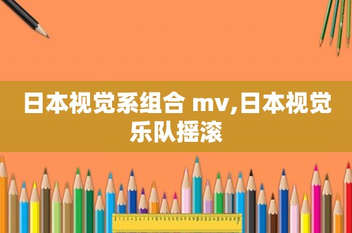 日本视觉系组合 mv,日本视觉乐队摇滚