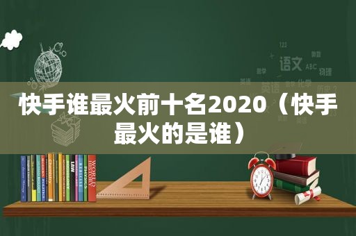 快手谁最火前十名2020（快手最火的是谁）