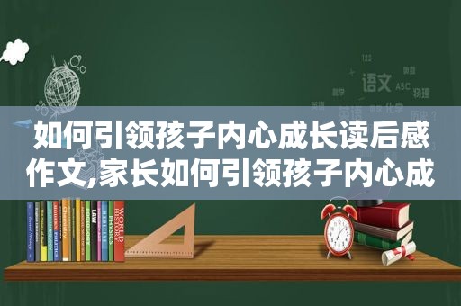 如何引领孩子内心成长读后感作文,家长如何引领孩子内心成长