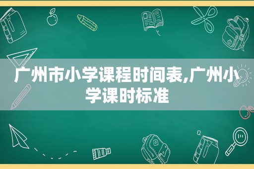 广州市小学课程时间表,广州小学课时标准