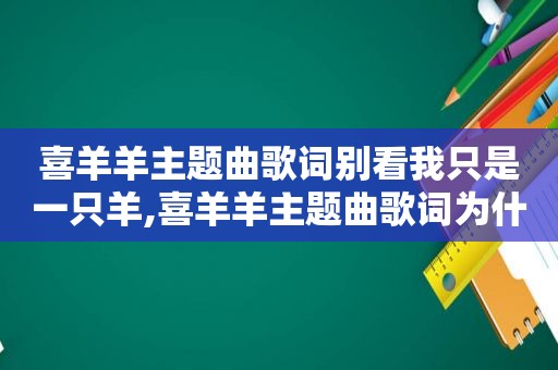 喜羊羊主题曲歌词别看我只是一只羊,喜羊羊主题曲歌词为什么没有暖羊羊