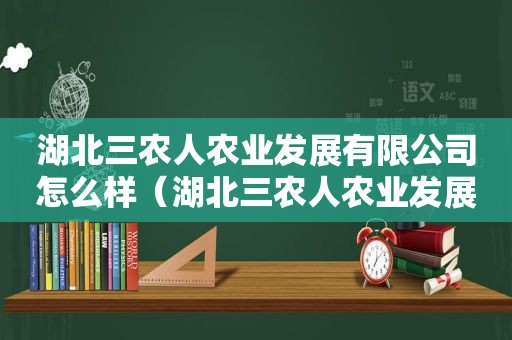 湖北三农人农业发展有限公司怎么样（湖北三农人农业发展有限公司官网）