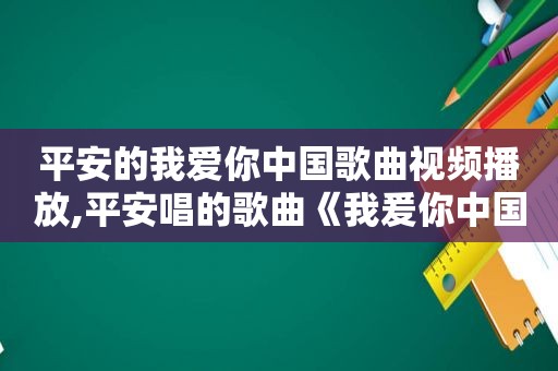 平安的我爱你中国歌曲视频播放,平安唱的歌曲《我爰你中国》