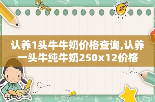 认养1头牛牛奶价格查询,认养一头牛纯牛奶250x12价格