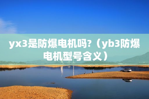 yx3是防爆电机吗?（yb3防爆电机型号含义）