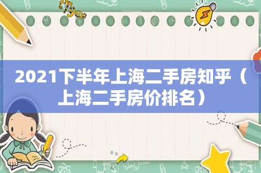 2021下半年上海二手房知乎（上海二手房价排名）