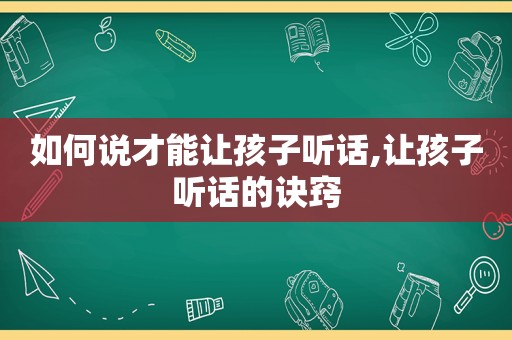 如何说才能让孩子听话,让孩子听话的诀窍