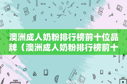 澳洲成人奶粉排行榜前十位品牌（澳洲成人奶粉排行榜前十位图片）