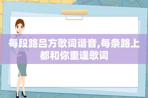 每段路吕方歌词谐音,每条路上都和你重逢歌词