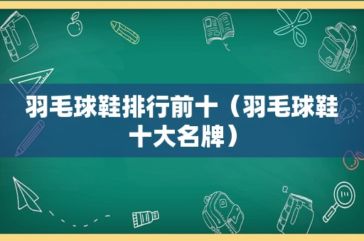 羽毛球鞋排行前十（羽毛球鞋十大名牌）