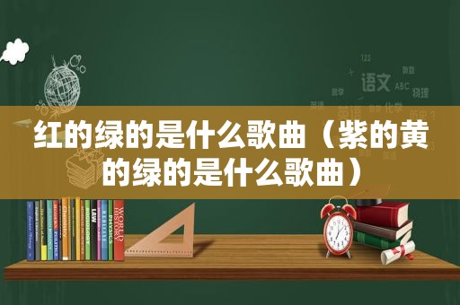 红的绿的是什么歌曲（紫的黄的绿的是什么歌曲）