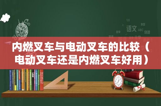 内燃叉车与电动叉车的比较（电动叉车还是内燃叉车好用）