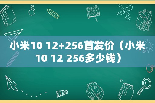 小米10 12+256首发价（小米10 12 256多少钱）