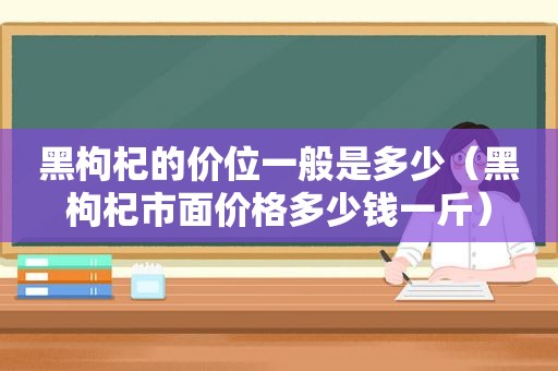 黑枸杞的价位一般是多少（黑枸杞市面价格多少钱一斤）