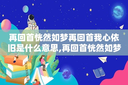 再回首恍然如梦再回首我心依旧是什么意思,再回首恍然如梦 再回首我心依旧 情感