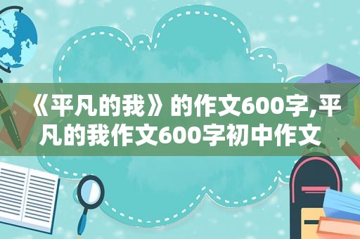 《平凡的我》的作文600字,平凡的我作文600字初中作文