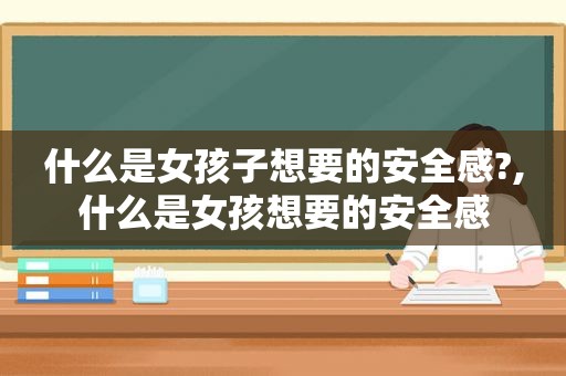 什么是女孩子想要的安全感?,什么是女孩想要的安全感