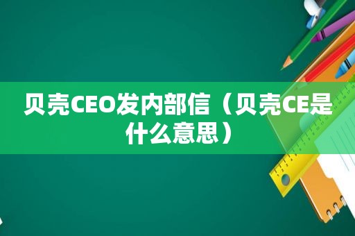 贝壳CEO发内部信（贝壳CE是什么意思）