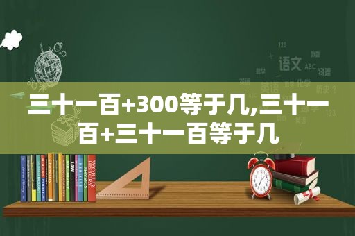 三十一百+300等于几,三十一百+三十一百等于几