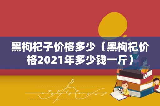 黑枸杞子价格多少（黑枸杞价格2021年多少钱一斤）