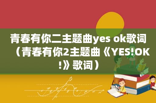 青春有你二主题曲yes ok歌词（青春有你2主题曲《YES!OK!》歌词）