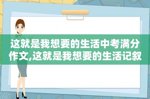 这就是我想要的生活中考满分作文,这就是我想要的生活记叙文600字