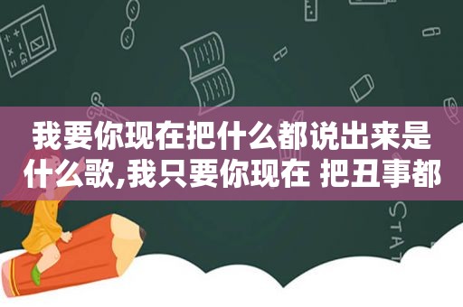 我要你现在把什么都说出来是什么歌,我只要你现在 把丑事都说出来