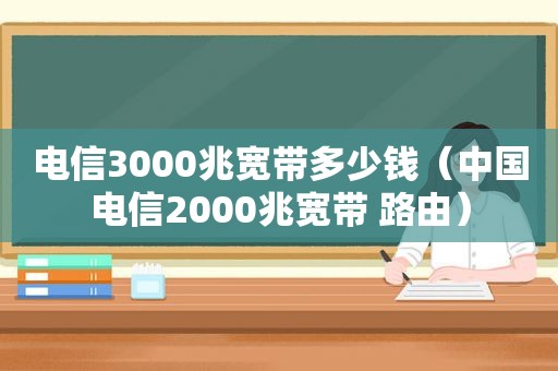 电信3000兆宽带多少钱（中国电信2000兆宽带 路由）