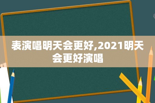 表演唱明天会更好,2021明天会更好演唱