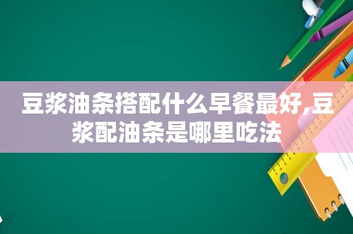 豆浆油条搭配什么早餐最好,豆浆配油条是哪里吃法