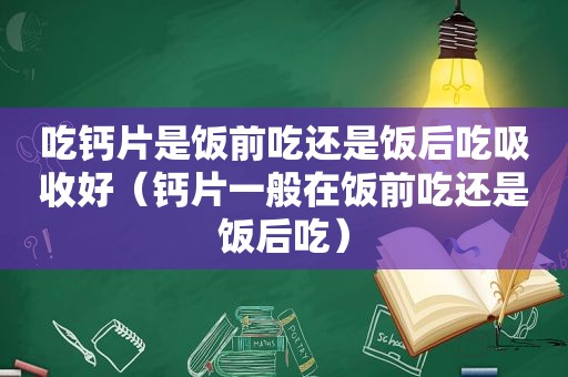 吃钙片是饭前吃还是饭后吃吸收好（钙片一般在饭前吃还是饭后吃）