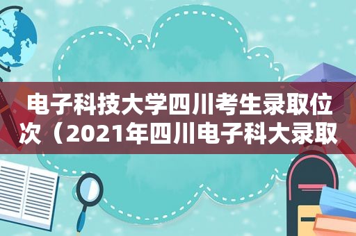 电子科技大学四川考生录取位次（2021年四川电子科大录取时间）