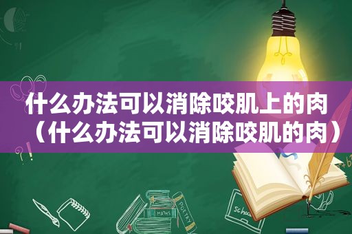 什么办法可以消除咬肌上的肉（什么办法可以消除咬肌的肉）