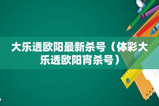 大乐透欧阳最新杀号（ *** 大乐透欧阳宵杀号）