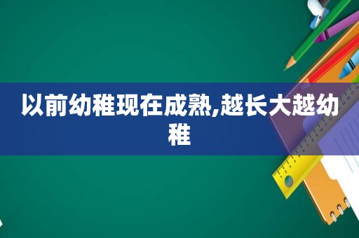 以前幼稚现在成熟,越长大越幼稚