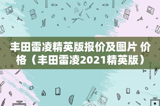 丰田雷凌精英版报价及图片 价格（丰田雷凌2021精英版）