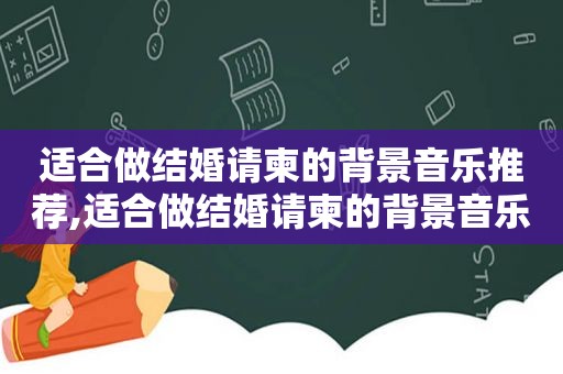 适合做结婚请柬的背景音乐推荐,适合做结婚请柬的背景音乐歌曲