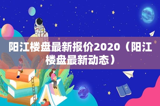 阳江楼盘最新报价2020（阳江楼盘最新动态）