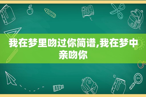 我在梦里吻过你简谱,我在梦中亲吻你