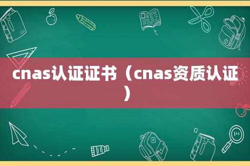 cnas认证证书（cnas资质认证）