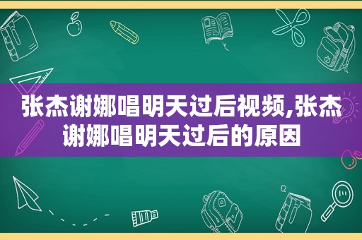 张杰谢娜唱明天过后视频,张杰谢娜唱明天过后的原因